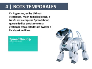 En Argentina, en las últimas
elecciones, Macri también lo usó, a
través de la empresa Spreadshout,
que se dedica precisamente a
gestionar estos estados de Twitter o
Facebook cedidos.
4 | BOTS TEMPORALES
 