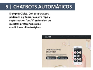 Ejemplo: Cluise. Con este chatbot,
podemos digitalizar nuestra ropa y
sugerirnos un ‘outfit’ en función de
nuestras preferencias o las
condiciones climatológicas.
5 | CHATBOTS AUTOMÁTICOS
 