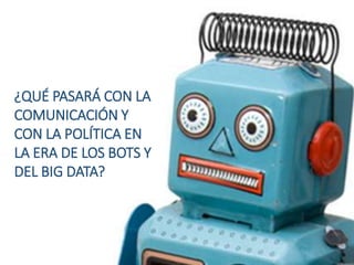 ¿QUÉ PASARÁ CON LA
COMUNICACIÓN Y
CON LA POLÍTICA EN
LA ERA DE LOS BOTS Y
DEL BIG DATA?
 