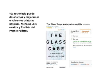«La tecnología puede
desafiarnos y mejorarnos
o volvernos criaturas
pasivas», Nicholas Carr,
escritor y finalista del
Premio Pulitzer.
 