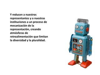 Y reducen a nuestros
representantes y a nuestras
instituciones a un proceso de
mecanización de la
representación, creando
atmósferas de
retroalimentación que limitan
la diversidad y la pluralidad.
 