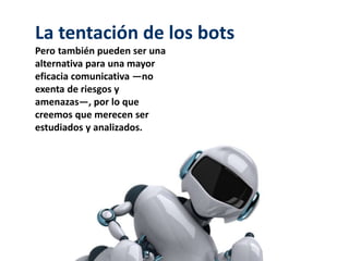 La tentación de los bots
Pero también pueden ser una
alternativa para una mayor
eficacia comunicativa —no
exenta de riesgos y
amenazas—, por lo que
creemos que merecen ser
estudiados y analizados.
 