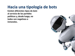 Hacia una tipología de bots
Existen diferentes tipos de bots
al servicio de los partidos
políticos y, desde luego, no
todos son negativos o
inmorales.
 