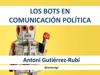 LOS BOTS EN
COMUNICACIÓN POLÍTICA
Antoni Gutiérrez-Rubí
@antonigr
 