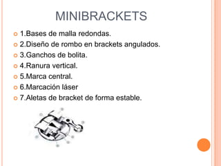 MINIBRACKETS1.Bases de malla redondas.2.Diseño de rombo en bracketsangulados.3.Ganchos de bolita. 4.Ranura vertical.5.Marca central. 6.Marcación láser7.Aletas de bracket de forma estable.