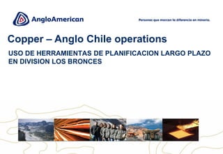 USO DE HERRAMIENTAS DE PLANIFICACION LARGO PLAZO
EN DIVISION LOS BRONCES
Copper – Anglo Chile operations
 