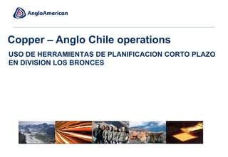 USO DE HERRAMIENTAS DE PLANIFICACION CORTO PLAZO
EN DIVISION LOS BRONCES
Copper – Anglo Chile operations
 