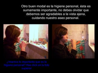 Otro buen modal es la higiene personal, ésta es sumamente importante, no debes olvidar que  debemos ser agradables a la vista ajena, cuidando nuestro aseo personal.  ¿Veamos lo importante que es la higiene personal? Has click en la foto superior 