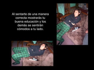 Al sentarte de una manera correcta mostrarás tu buena educación y los demás se sentirán cómodos a tu lado. 