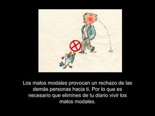 Los malos modales provocan un rechazo de las demás personas hacia ti. Por lo que es necesario que elimines de tu diario vivir los malos modales. 