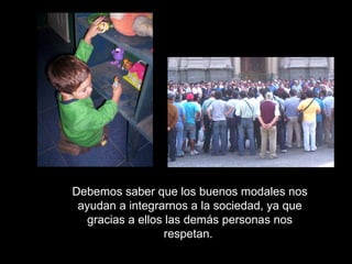 Debemos saber que los buenos modales nos ayudan a integrarnos a la sociedad, ya que gracias a ellos las demás personas nos respetan.  