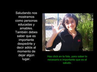 Saludando nos mostramos como personas educadas y amables. También debes saber que es importante despedirte y decir adiós al momento de dejar algún lugar. Has click en la foto, para saber lo necesario e importante que es el saludo. 