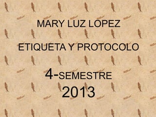 MARY LUZ LOPEZ
ETIQUETA Y PROTOCOLO

4-SEMESTRE
2013

 