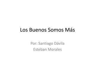 Los Buenos Somos Más Por: Santiago Dávila Esteban Morales 