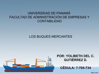 UNIVERSIDAD DE PANAMÁ
FACULTAD DE ADMINISTRACIÓN DE EMPRESAS Y
CONTABILIDAD
LOS BUQUES MERCANTES
POR: YOLIBETH DEL C.
GUTIÉRREZ D.
CÉDULA: 7-705-734
 