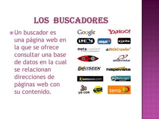 LOS  BUSCADORES Un buscador es una página web en la que se ofrece consultar una base de datos en la cual se relacionan direcciones de páginas web con su contenido.  
