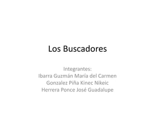 Los Buscadores

           Integrantes:
Ibarra Guzmán María del Carmen
   Gonzalez Piña Kinec Nikeic
  Herrera Ponce José Guadalupe
 