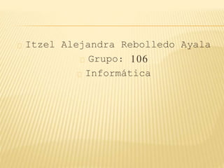 Itzel Alejandra Rebolledo Ayala 
Grupo: 106 
Informática 
 