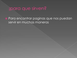    Para encontrar paginas que nos puedan
    servir en muchas maneras
 