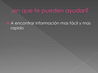    A encontrar información mas fácil y mas
    rapido
 