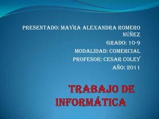 Presentado: Mayra Alexandra romero Núñez  Grado: 10-9 Modalidad: comercial  Profesor: cesar coley Año: 2011 Trabajodeinformática 