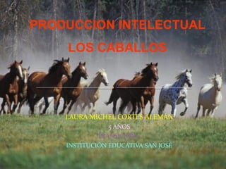 PRODUCCION INTELECTUAL
LOS CABALLOS

LAURA MICHEL CORTES ALEMÁN
5 AÑOS
TRANSICIÓN 1
INSTITUCIÓN EDUCATIVA SAN JOSÉ

 