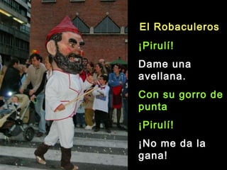 ¡Pirulí!
Dame una
avellana.
Con su gorro de
punta
¡Pirulí!
¡No me da la
gana!
El Robaculeros