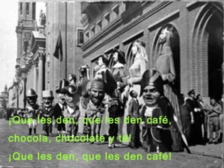 ¡Que les den, que les den café,
chocola, chocolate y té!
¡Que les den, que les den café!