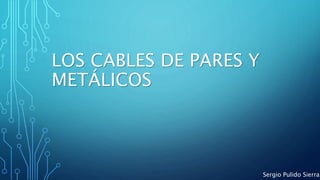 LOS CABLES DE PARES Y
METÁLICOS
Sergio Pulido Sierra
 