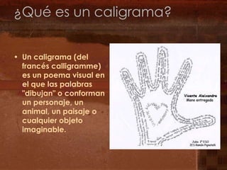 ¿Qué es un caligrama?Un caligrama (del francés calligramme) es un poema visual en el que las palabras "dibujan" o conforman un personaje, un animal, un paisaje o cualquier objeto imaginable.