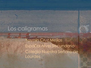 Los caligramas,[object Object],Yasmín Cruz Mejías,[object Object],Español Nivel Secundario,[object Object],Colegio Nuestra Señora de Lourdes,[object Object]