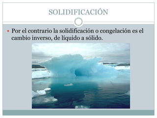 SOLIDIFICACIÓN
Por el contrario la solidificación o congelación es el
cambio inverso, de líquido a sólido.
