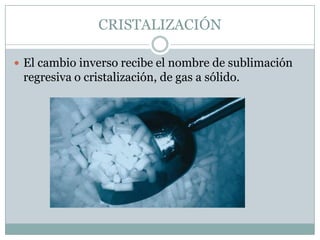 CRISTALIZACIÓN
El cambio inverso recibe el nombre de sublimación
regresiva o cristalización, de gas a sólido.