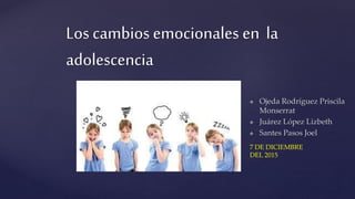 Los cambios emocionales en la
adolescencia
 Ojeda Rodríguez Priscila
Monserrat
 Juárez López Lizbeth
 Santes Pasos Joel
7 DE DICIEMBRE
DEL 2015
 