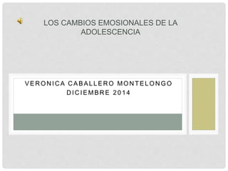 LOS CAMBIOS EMOSIONALES DE LA 
ADOLESCENCIA 
VERONICA CABAL LERO MONTELONGO 
DICIEMBRE 2 0 1 4 
 
