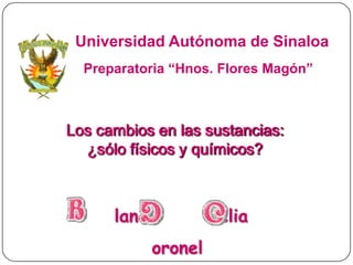 Los cambios en las sustancias:
¿sólo físicos y químicos?
lanca elia
oronel
Universidad Autónoma de Sinaloa
Preparatoria “Hnos. Flores Magón”
 