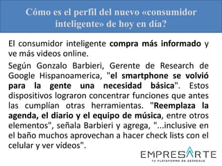 El consumidor inteligente compra más informado y
ve más videos online.
Según Gonzalo Barbieri, Gerente de Research de
Goog...