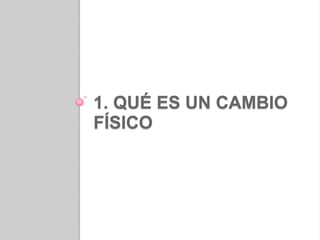 1. QUÉ ES UN CAMBIO FÍSICO