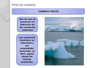 TIPOS DE CAMBIOSCAMBIOS FISICOSSon los que se producen sin alteración de las sustancias materialesLas sustancias mantienen su naturaleza y sus propiedades esenciales, es decir, siguen siendo las mismas sustancias. 