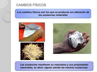 CAMBIOS FÍSICOSLos cambios físicos son los que se producen sin alteración de las sustancias materialesLas sustancias mantienen su naturaleza y sus propiedades esenciales, es decir, siguen siendo las mismas sustancias. 
