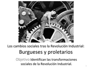 Los cambios sociales tras la Revolución Industrial:
       Burgueses y proletarios
     Objetivo:Identifican las transformaciones
        sociales de la Revolución Industrial.         1
 