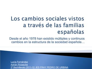 Desde el año 1978 han existido múltiples y continuos
 cambios en la estructura de la sociedad española…




Lucía Fernández
Adrián Rotaeche
2º Bachillerato 2011-12. IES FRAY PEDRO DE URBINA
 