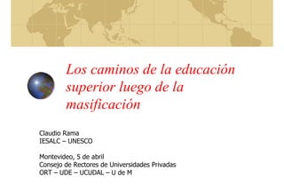 Los caminos de la educación
superior luego de la
masificación
Claudio Rama
IESALC – UNESCO
Montevideo, 5 de abril
Consejo de Rectores de Universidades Privadas
ORT – UDE – UCUDAL – U de M
 