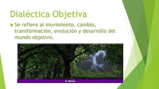 Dialéctica Objetiva
 Se refiere al movimiento, cambio,
transformación, evolución y desarrollo del
mundo objetivo.
 