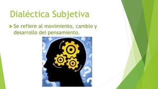 Dialéctica Subjetiva
 Se refiere al movimiento, cambio y
desarrollo del pensamiento.
 