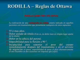 RODILLA – Reglas de Ottawa <ul><li>RODILLA (JAMA 1997; 278: 2075-9) </li></ul><ul><li>La realización de una  radiografía d...