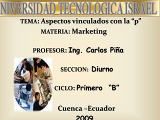 TEMA: Aspectos vinculados con la “p” MATERIA: Marketing       PROFESOR: Ing. Carlos Piña                   SECCION:  Diurno                   CICLO: Primero  “B”                Cuenca –Ecuador 2009 