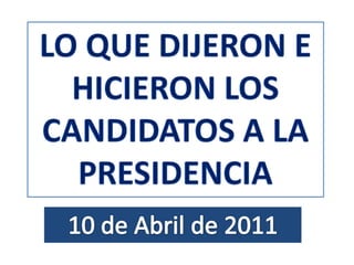 Lo que dijeron e hicieron los candidatos a la presidencia  10 de Abril de 2011 