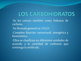 •Se les conoce también como hidratos de

carbono.
•Su fórmula general es: CH2O.
•Cumplen función: estructural, energética y
biosíntética.
•Ellos se clasifican en diferentes unidades de
acuerdo a la cantidad de carbonos que
contenga la molécula.

 