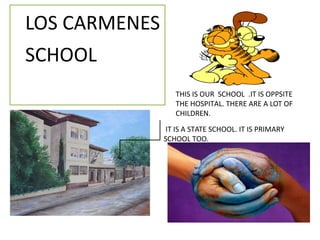 THIS IS OUR SCHOOL .IT IS OPPSITE
THE HOSPITAL. THERE ARE A LOT OF
CHILDREN.
IT IS A STATE SCHOOL. IT IS PRIMARY
SCHOOL TOO.
LOS CARMENES
SCHOOL
 